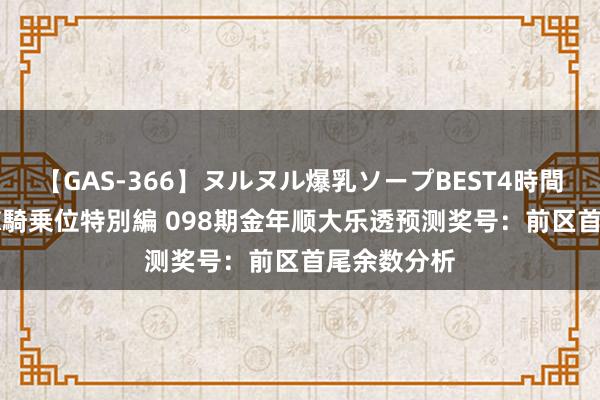 【GAS-366】ヌルヌル爆乳ソープBEST4時間 マットSEX騎乗位特別編 098期金年顺大乐透预测奖号：前区首尾余数分析