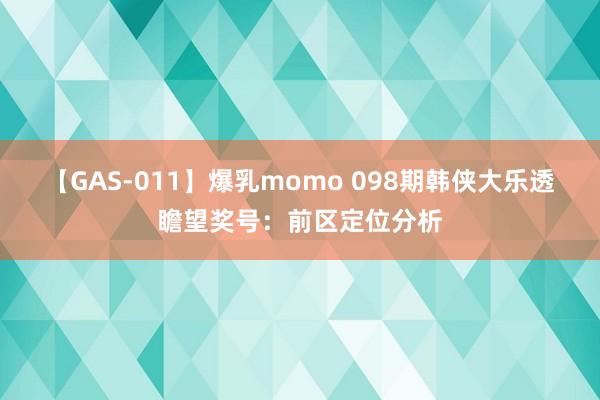 【GAS-011】爆乳momo 098期韩侠大乐透瞻望奖号：前区定位分析