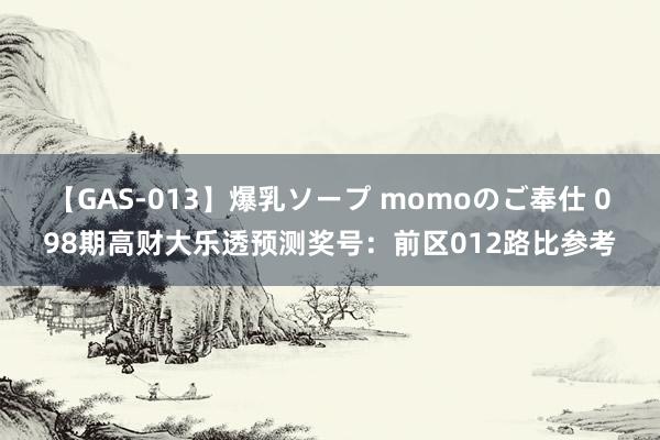 【GAS-013】爆乳ソープ momoのご奉仕 098期高财大乐透预测奖号：前区012路比参考