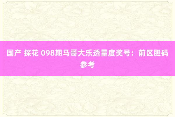 国产 探花 098期马哥大乐透量度奖号：前区胆码参考