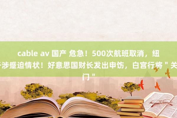 cable av 国产 危急！500次航班取消，纽约干涉蹙迫情状！好意思国财长发出申饬，白宫行将＂关门＂