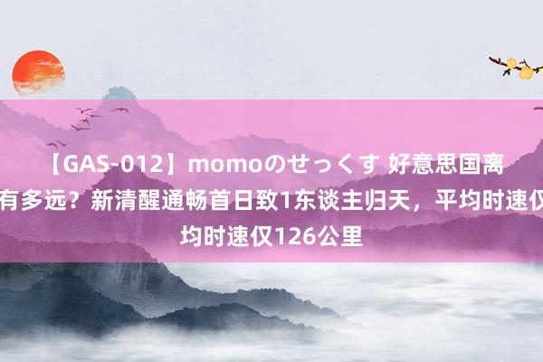 【GAS-012】momoのせっくす 好意思国离高铁大国有多远？新清醒通畅首日致1东谈主归天，平均时速仅126公里