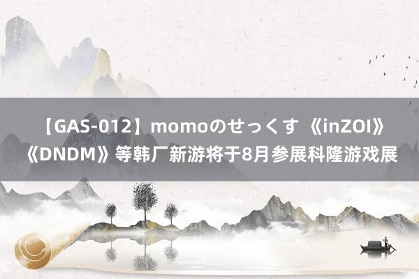 【GAS-012】momoのせっくす 《inZOI》《DNDM》等韩厂新游将于8月参展科隆游戏展