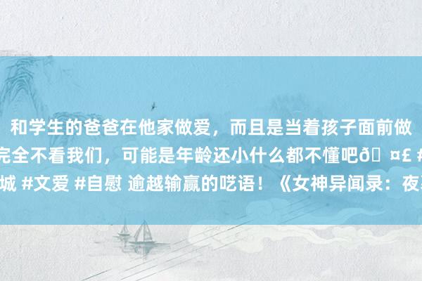 和学生的爸爸在他家做爱，而且是当着孩子面前做爱，太刺激了，孩子完全不看我们，可能是年龄还小什么都不懂吧? #同城 #文爱 #自慰 逾越输赢的呓语！《女神异闻录：夜幕魅影》全新版块当天上线