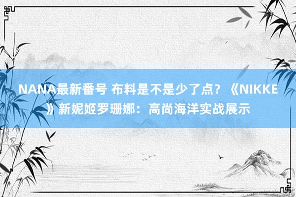 NANA最新番号 布料是不是少了点？《NIKKE》新妮姬罗珊娜：高尚海洋实战展示