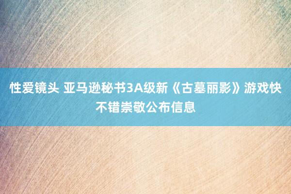 性爱镜头 亚马逊秘书3A级新《古墓丽影》游戏快不错崇敬公布信息