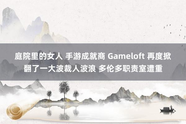 庭院里的女人 手游成就商 Gameloft 再度掀翻了一大波裁人波浪 多伦多职责室遭重