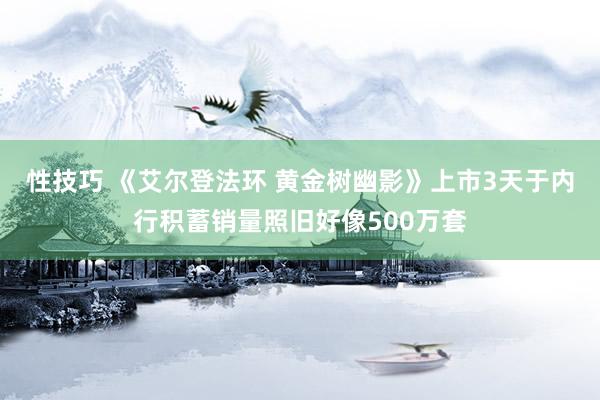 性技巧 《艾尔登法环 黄金树幽影》上市3天于内行积蓄销量照旧好像500万套