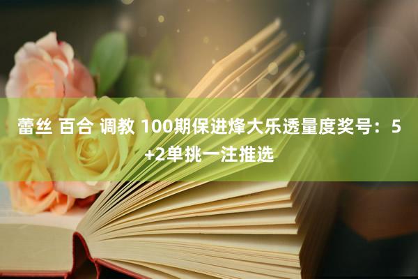 蕾丝 百合 调教 100期保进烽大乐透量度奖号：5+2单挑一注推选