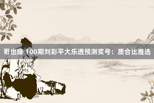 哥也操 100期刘彩平大乐透预测奖号：质合比推选