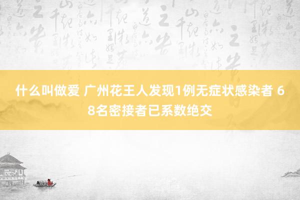 什么叫做爱 广州花王人发现1例无症状感染者 68名密接者已系数绝交