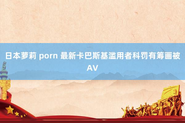 日本萝莉 porn 最新卡巴斯基滥用者科罚有筹画被AV