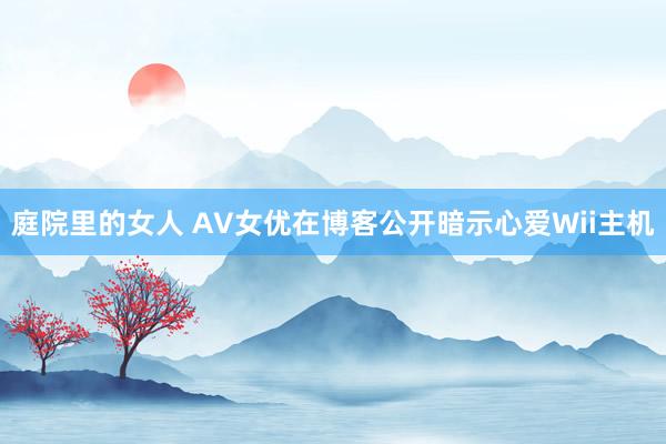 庭院里的女人 AV女优在博客公开暗示心爱Wii主机