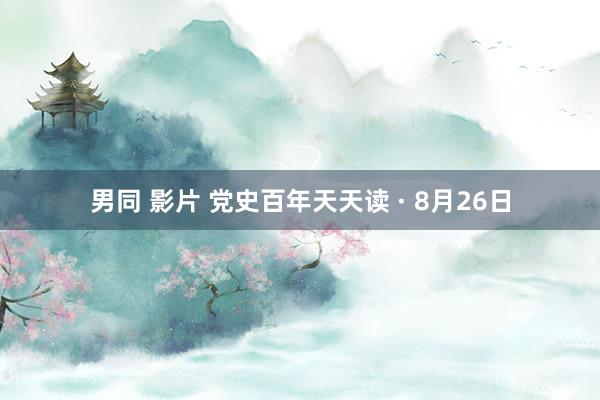 男同 影片 党史百年天天读 · 8月26日