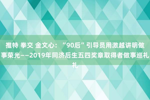 推特 拳交 金文心：“90后”引导员用激越讲明做事荣光——2019年同济后生五四奖章取得者做事巡礼