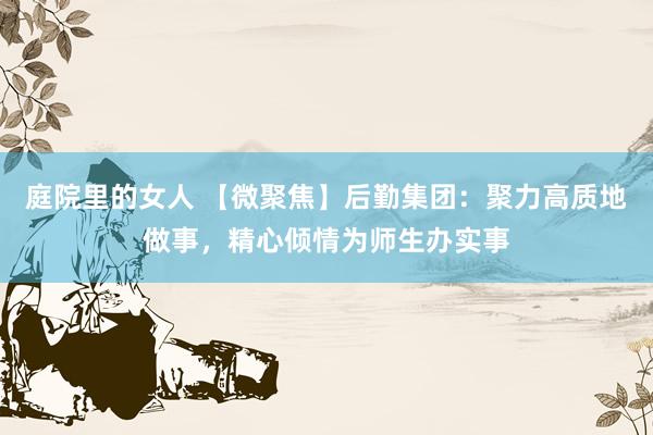 庭院里的女人 【微聚焦】后勤集团：聚力高质地做事，精心倾情为师生办实事