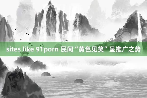 sites like 91porn 民间“黄色见笑”呈推广之势