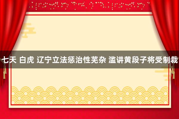 七天 白虎 辽宁立法惩治性芜杂 滥讲黄段子将受制裁