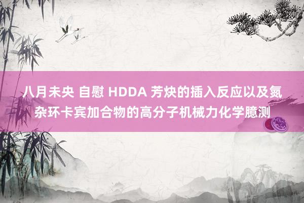 八月未央 自慰 HDDA 芳炔的插入反应以及氮杂环卡宾加合物的高分子机械力化学臆测