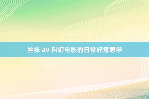 丝袜 av 科幻电影的日常好意思学