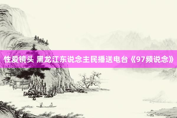 性爱镜头 黑龙江东说念主民播送电台《97频说念》