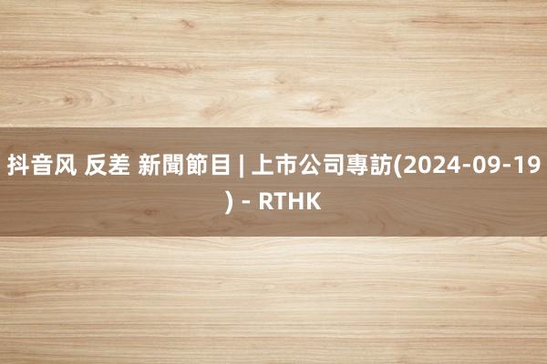 抖音风 反差 新聞節目 | 上市公司專訪(2024-09-19) - RTHK