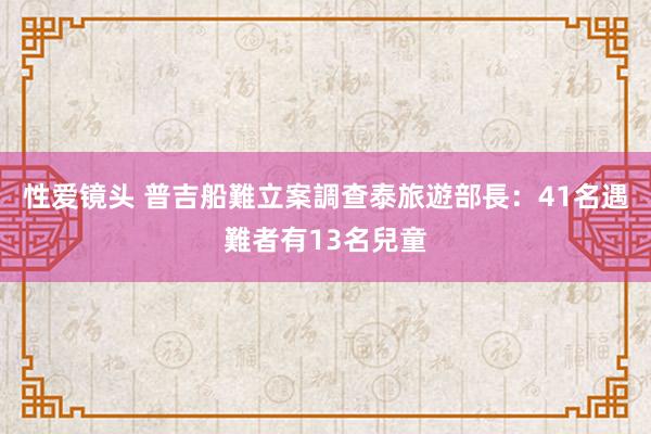 性爱镜头 普吉船難立案調查　泰旅遊部長：41名遇難者有13名兒童