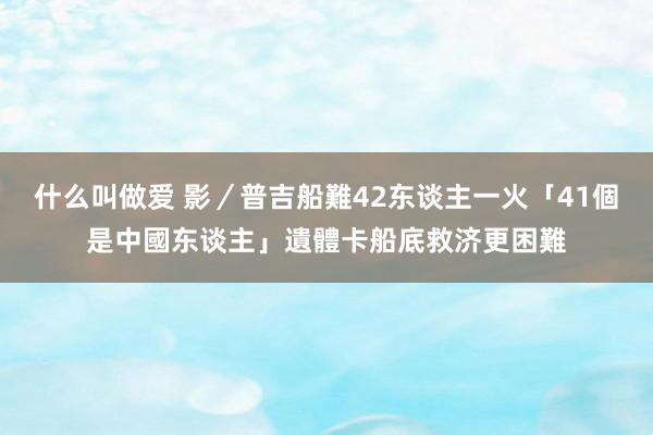 什么叫做爱 影／普吉船難42东谈主一火「41個是中國东谈主」　遺體卡船底救济更困難