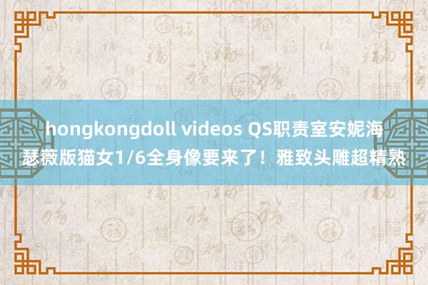 hongkongdoll videos QS职责室安妮海瑟薇版猫女1/6全身像要来了！雅致头雕超精熟