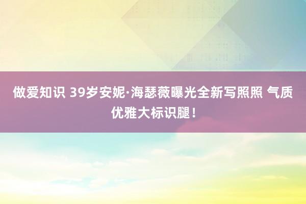 做爱知识 39岁安妮·海瑟薇曝光全新写照照 气质优雅大标识腿！